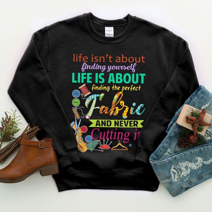 Tailer Life Isn't About Finding Yourself Life Is About Finding The Perfect Fabric Shirt