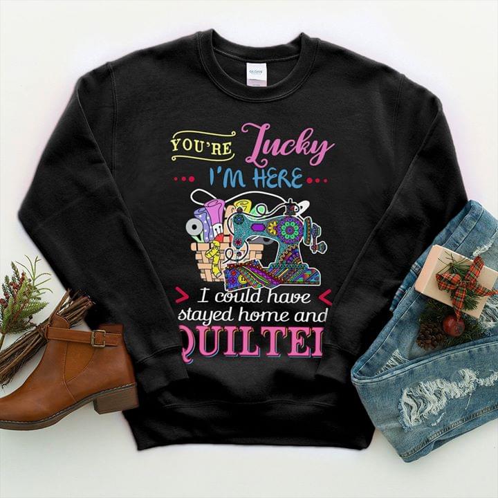 Tailer You're Lucky I'm Here I Could Have Stayed Home And Quiltei Shirt