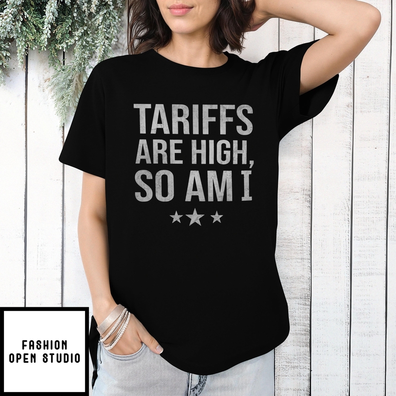 Tariffs Are High, So Am I – Funny Political T-shirt