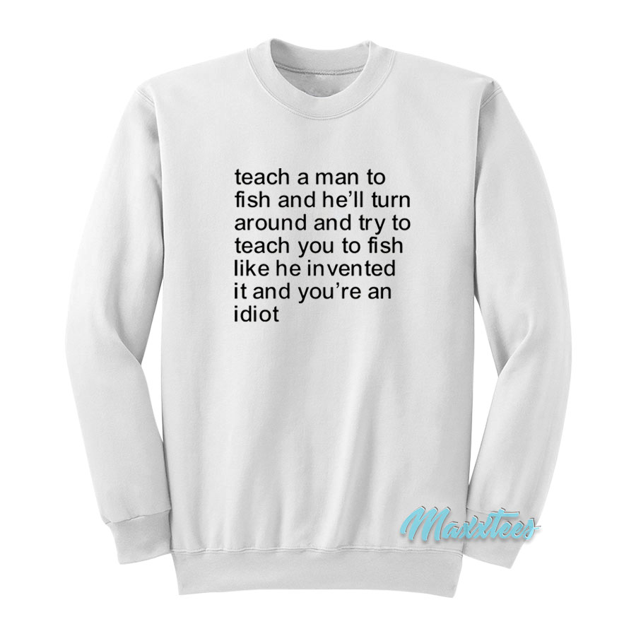 Teach A Man To Fish And He'll Turn Around Sweatshirt