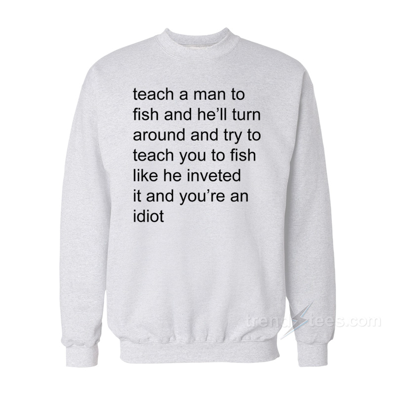 Teach Me A Man To Fish And He'll Turn Around And Try To Teach You To Fish Sweatshirt