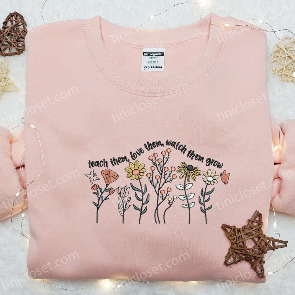 Teach Them Love Them Watch Them Grow Flowers Embroidered Shirt, Mother’s Day Embroidered Hoodie, Best Holiday Gift Idea