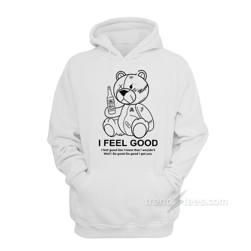 Teddy Bear I Feel Good I Feel Good Like I Knew That I Wouldn't Wo Hoodie