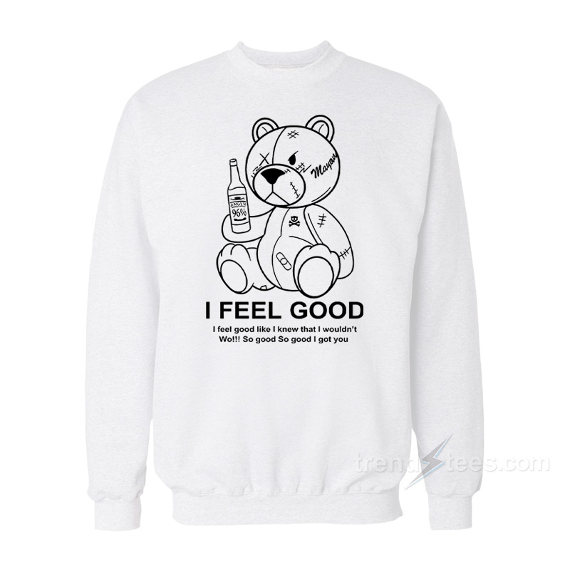 Teddy Bear I Feel Good I Feel Good Like I Knew That I Wouldn't Wo Sweatshirt