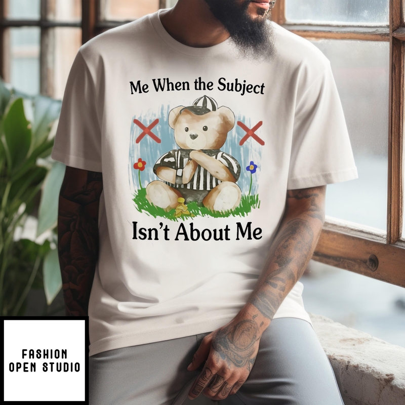 Teddy Bear Me When The Subject Isn’t About Me T-shirt
