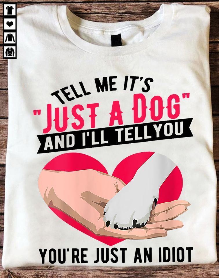 Tell Me It's Just A Dog And I'll Tell You, You Are Just An Idiot, Love Dog Shirt