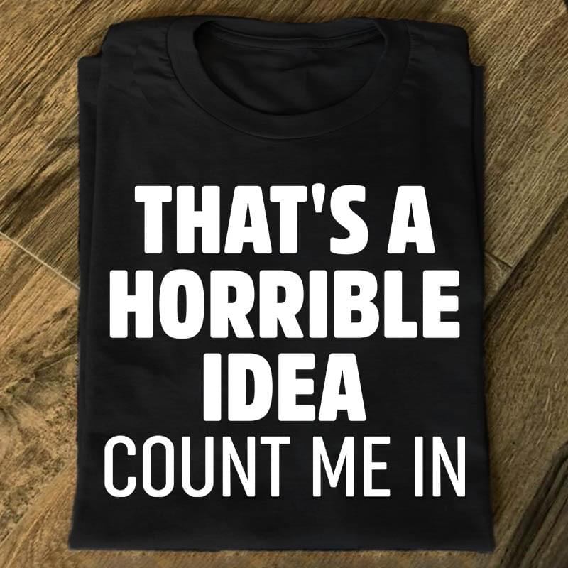 That's A Horrible Idea Count Me In Quote Life Shirt