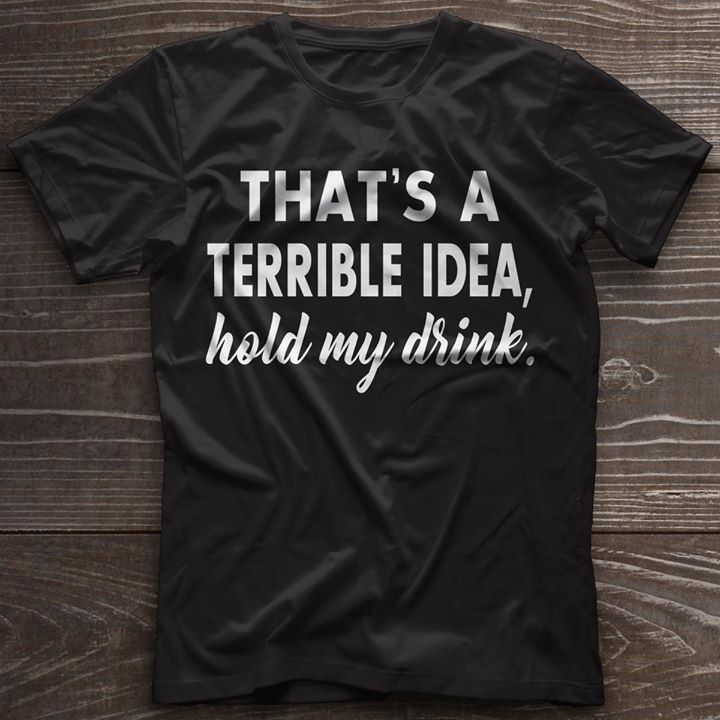 That's A Terrible Idea Hold My Drink Shirt