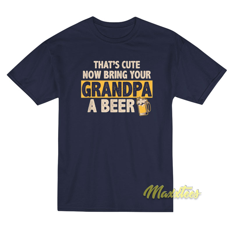 That's Cute Now Bring Your Grandpa A Beer T-shirt