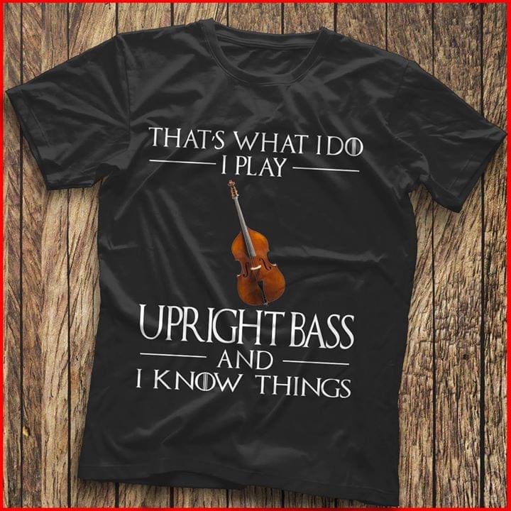 That's What I Do I Play Upright Bass And I Know Things Shirt