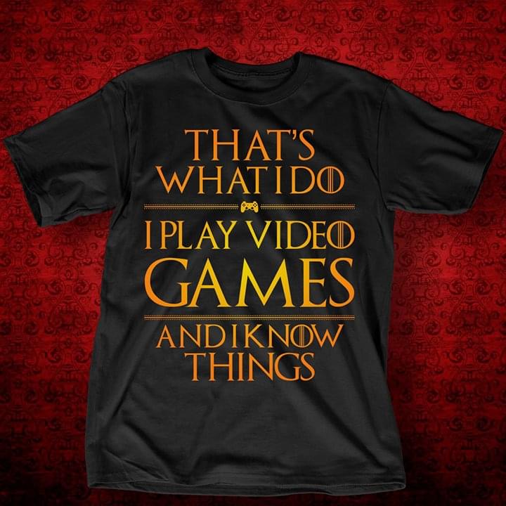 That's What I Do I Play Video Games And I Know Things Shirt