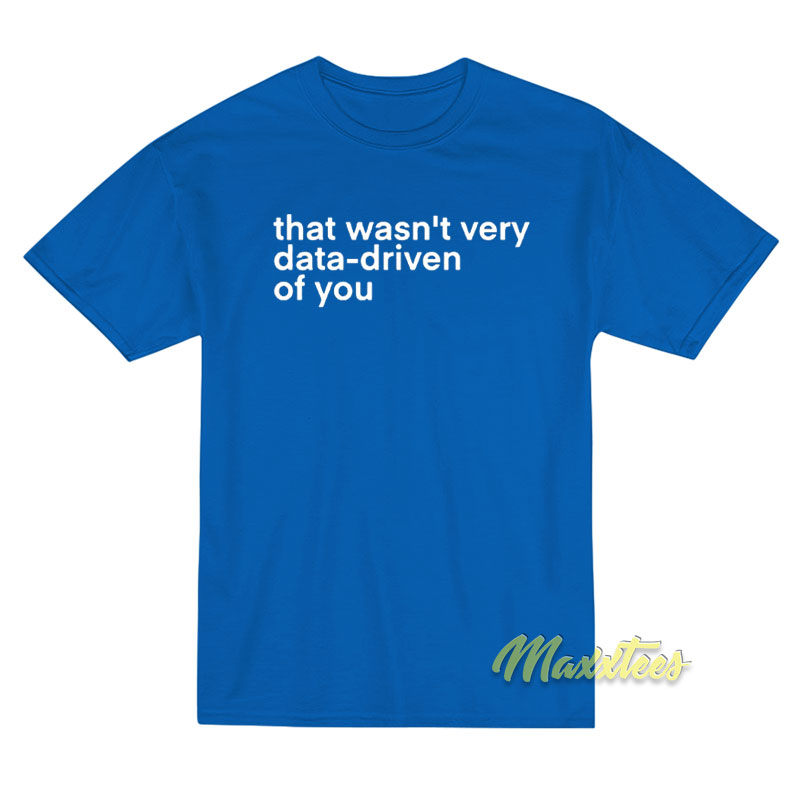 That Wasn't Very Data Driven Of You T-shirt