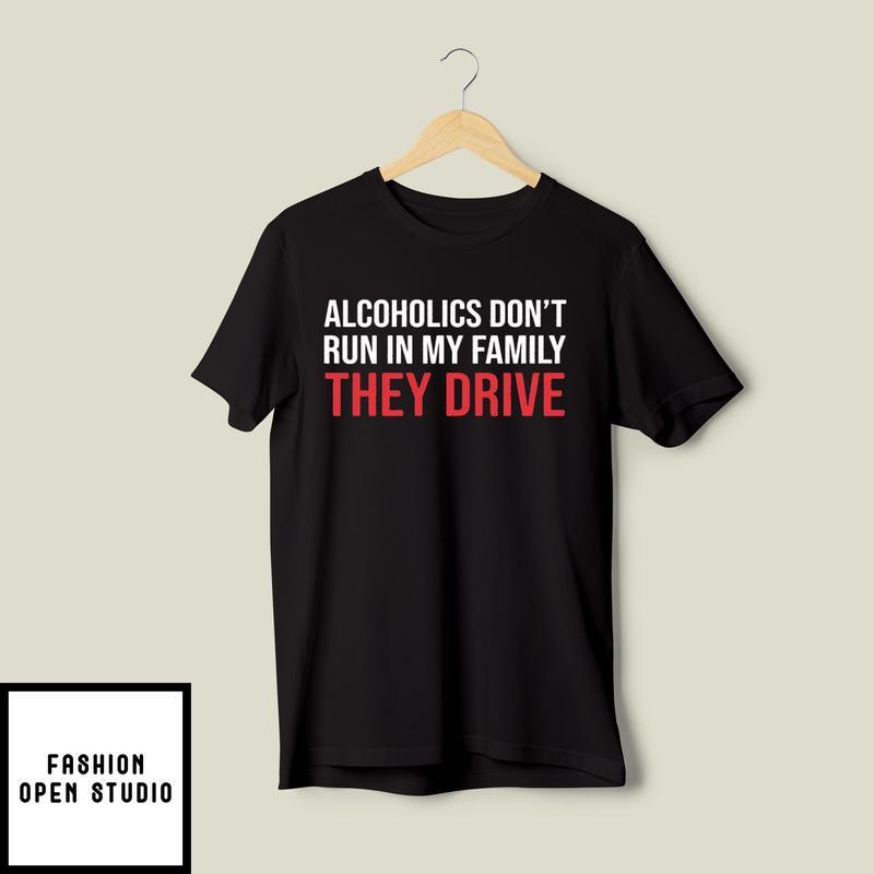 The Alcoholics Don’t Run In My Family They Drive T-shirt