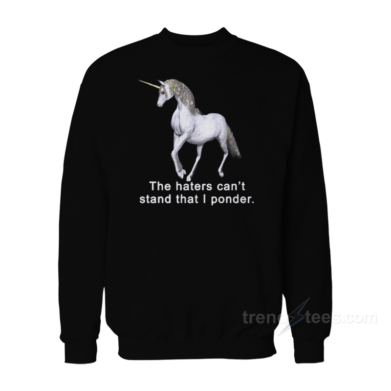The Haters Can't Stand That I Ponder Unicorn Sweatshirt