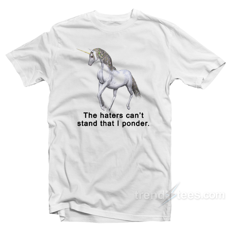 The Haters Can't Stand That I Ponder Unicorn T-shirt