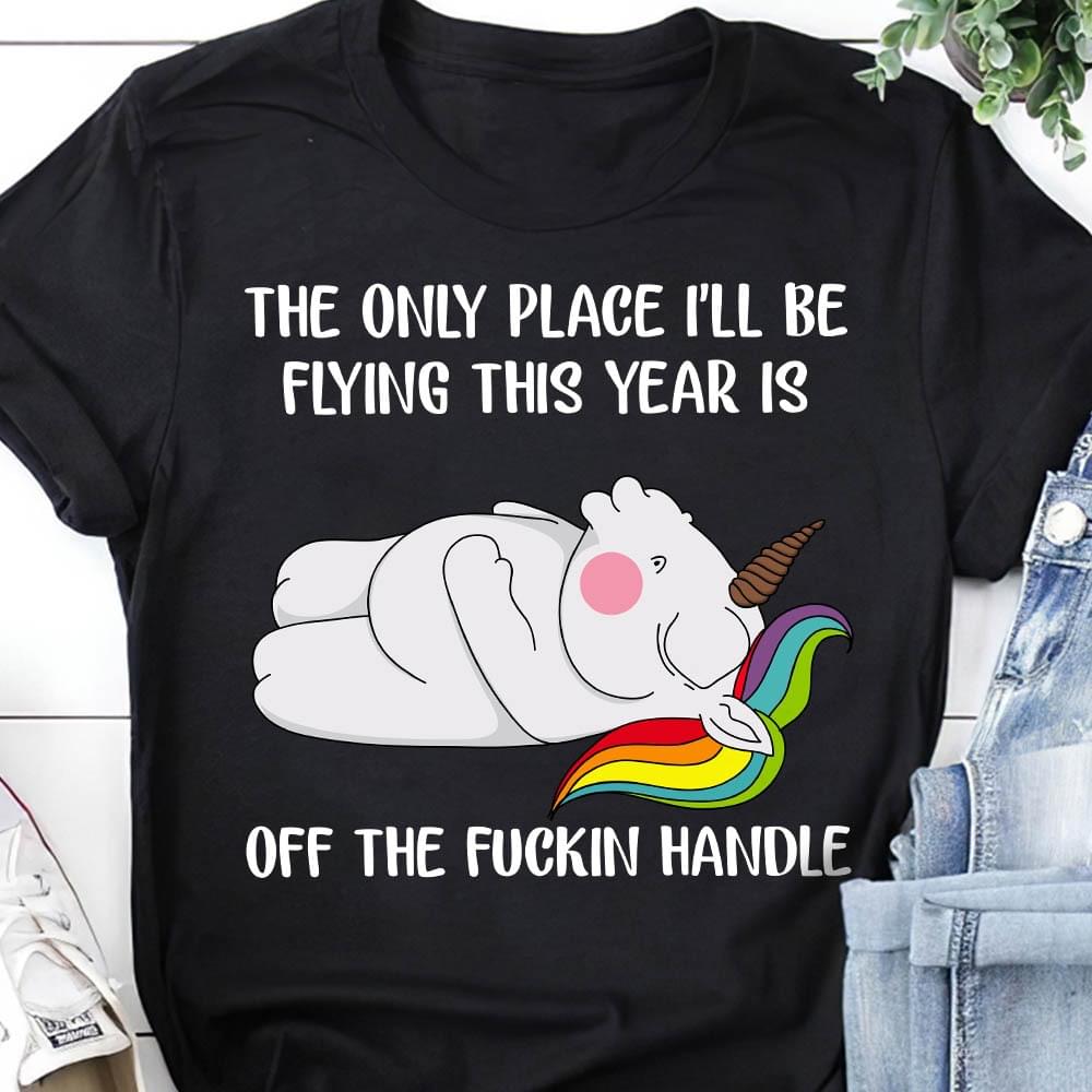 The Only Place I'll Be Flying This Year Is Off The Fuckin Handle Sleeping Unicorn Shirt