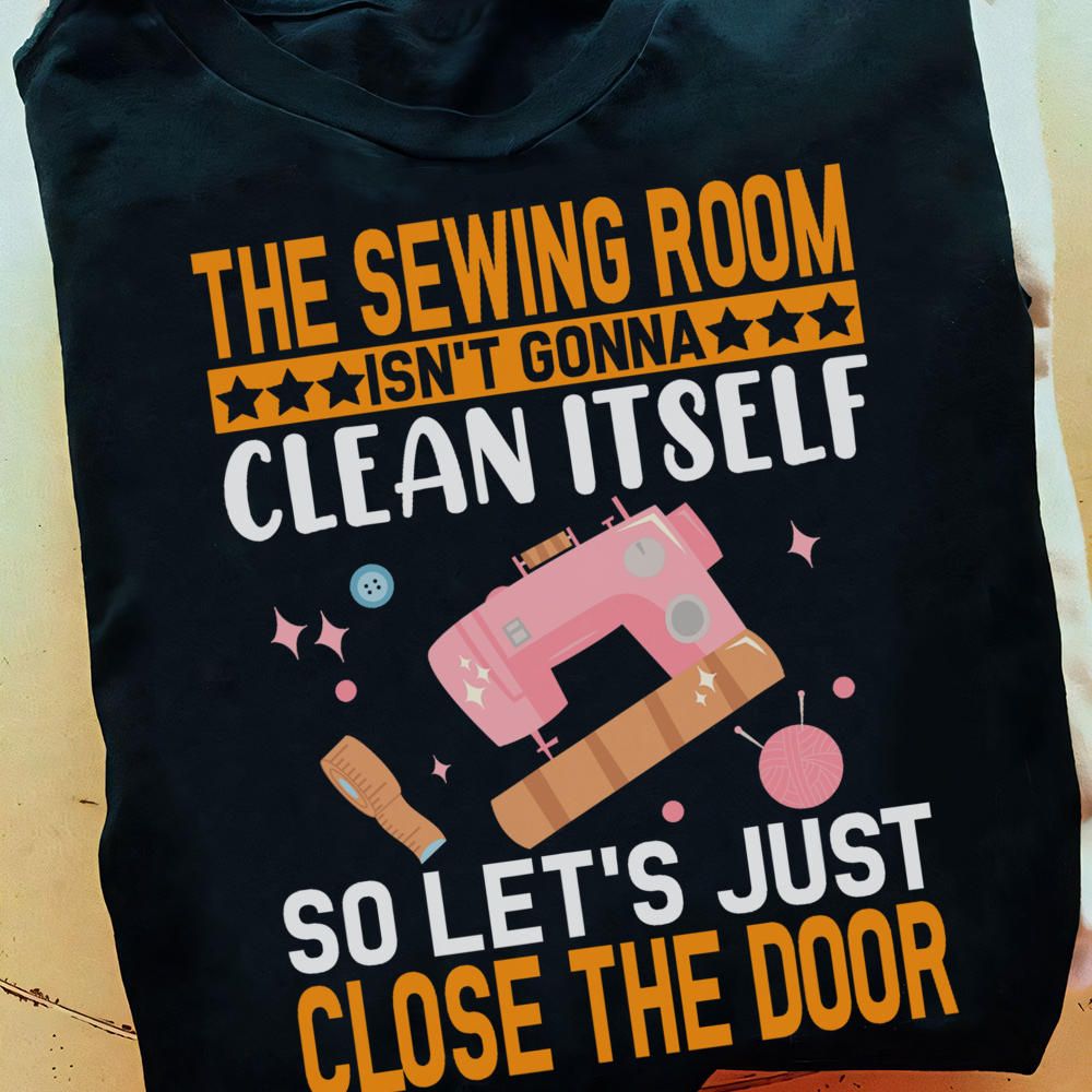 The Sewing Room Is Not Gonna Clean Itself, So Let's Just Close The Door Shirt