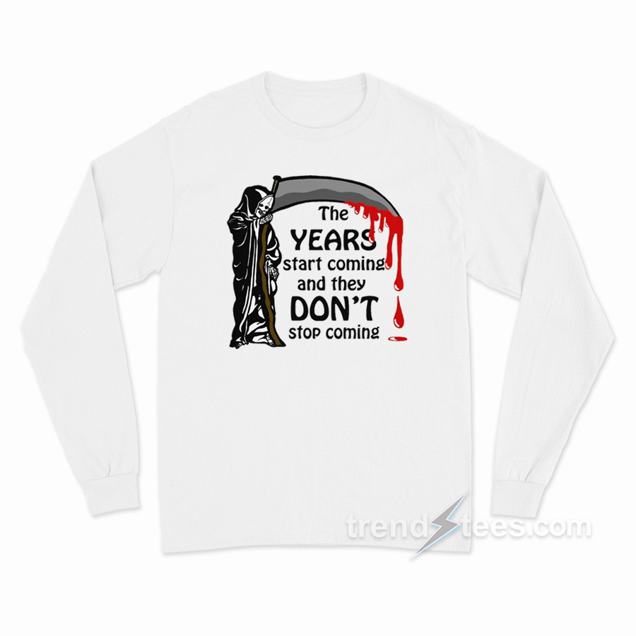 The Years Start Coming And They Don't Stop Coming Long Sleeve Shirt