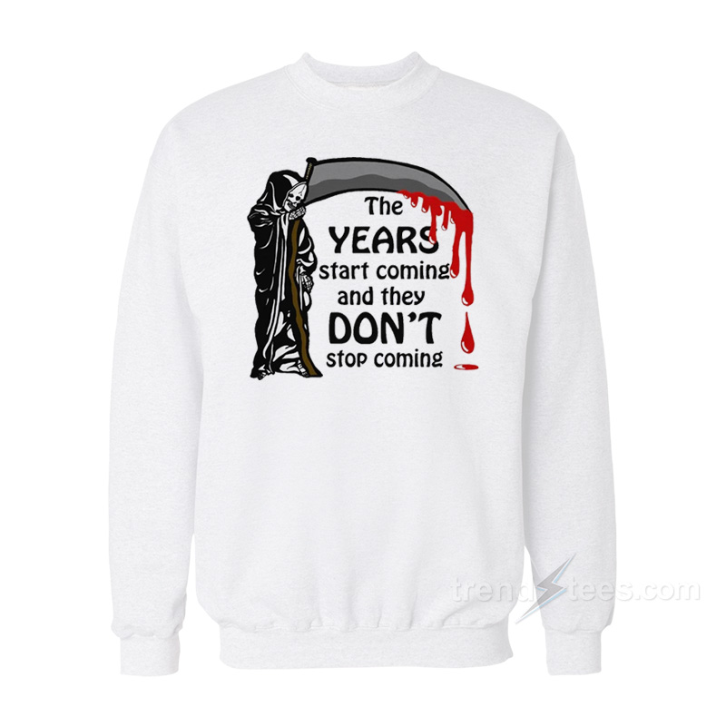 The Years Start Coming And They Don't Stop Coming Sweatshirt