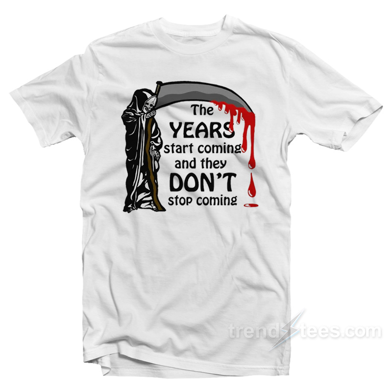 The Years Start Coming And They Don't Stop Coming T-shirt