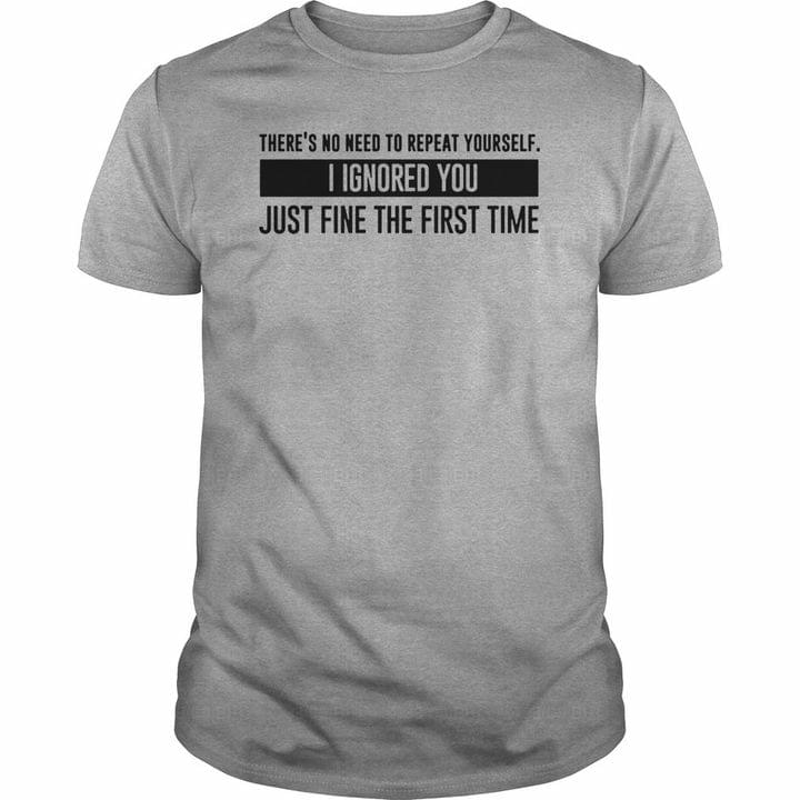 There's No Need To Repeat Yourself I Ignored You Just Fine The First Time Quote Life Shirt