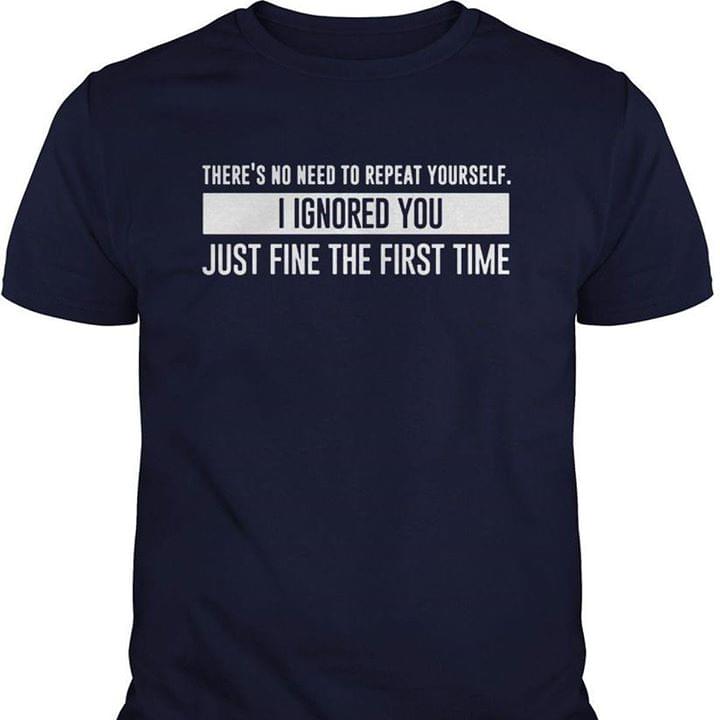 There's No Need To Repeat Yourself I Ignored You Just Fine The First Time Shirt