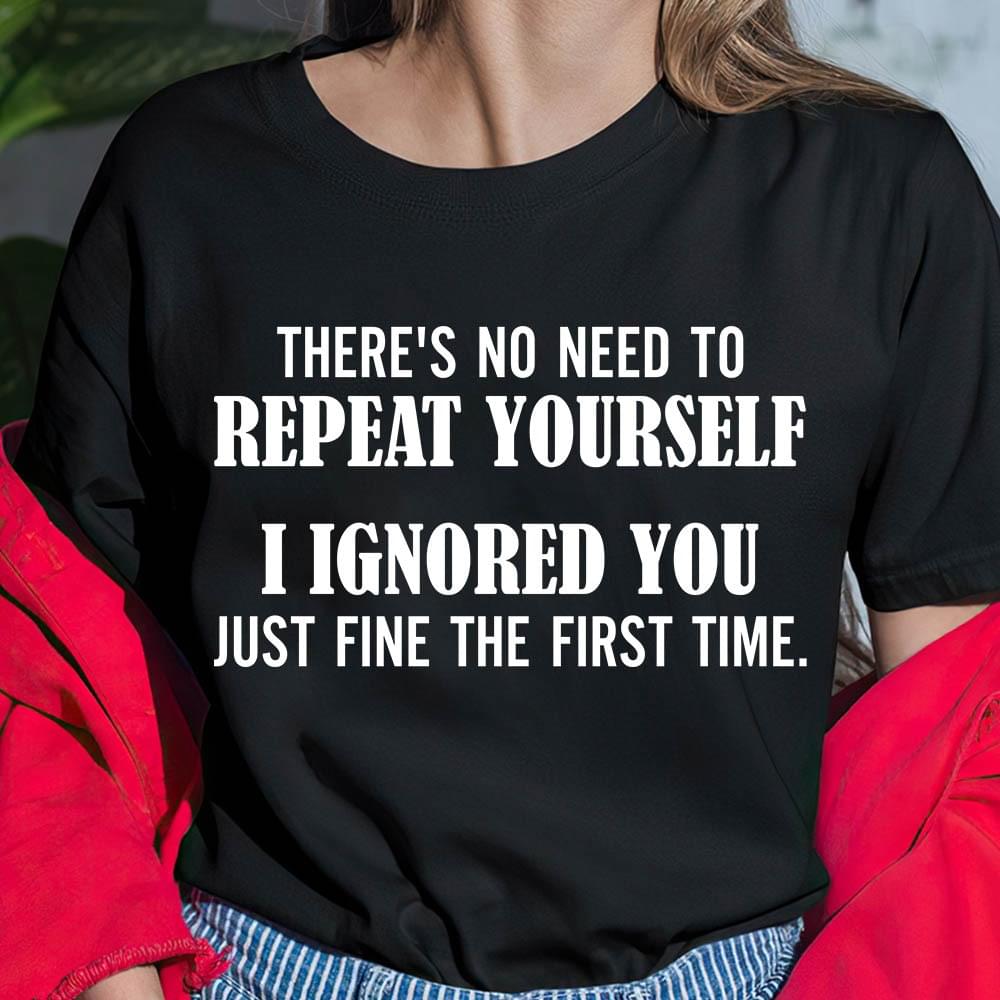 There's No Need To Repeat Yourself I Ignored You Just The First Time Quotes Shirt