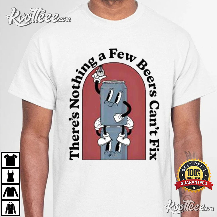 There’s Nothing A Few Beers Can’t Fix T-shirt