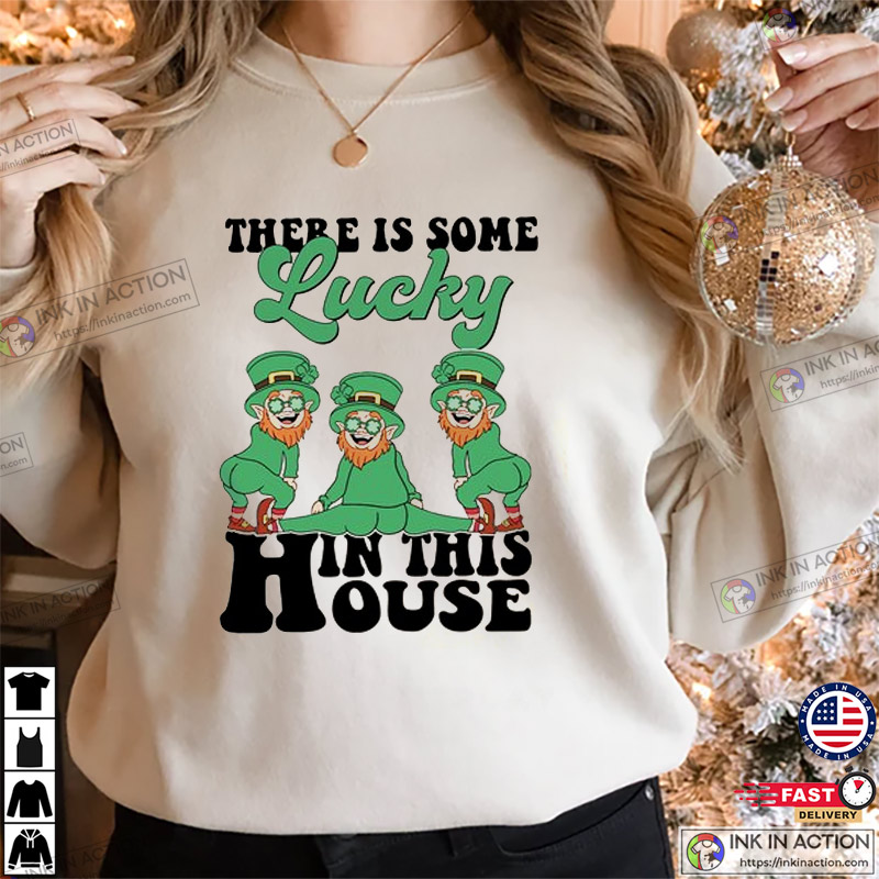 There Is Some Lucky In This House Funniest St Patrick’s Day Shirts