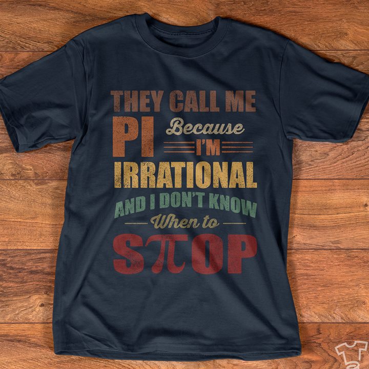 They Call Me Pi Because I'm Irrational And I Don't Know When To Stop Shirt