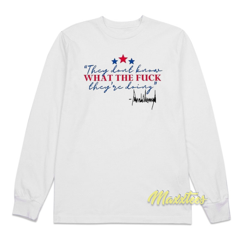 They Don't Know What The Fuck They're Doing Trump Long Sleeve Shirt