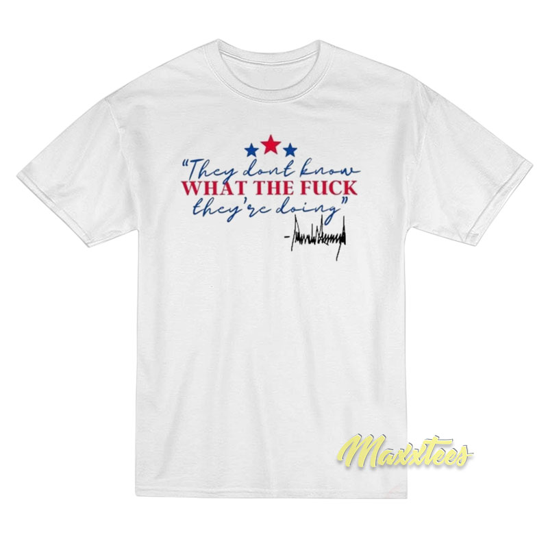 They Don't Know What The Fuck They're Doing Trump T-shirt
