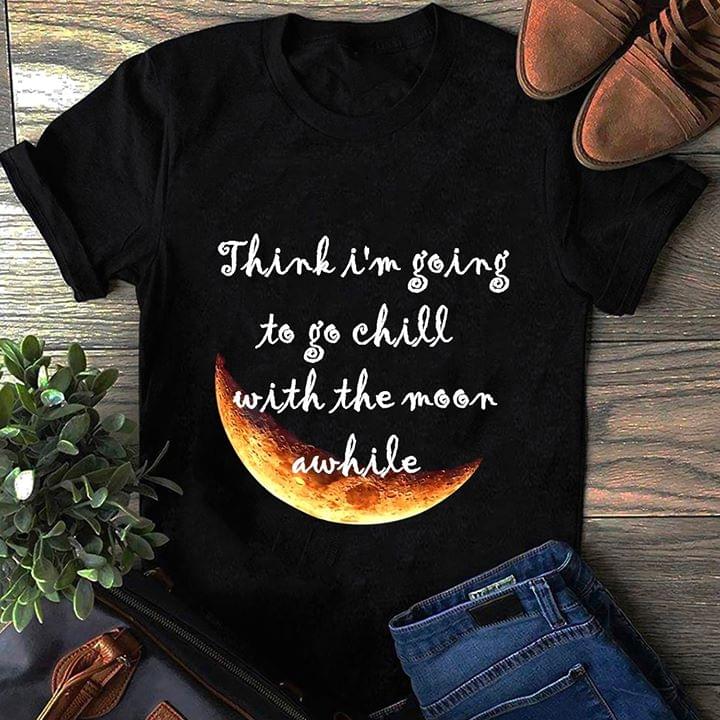 Think I'm Going To Go Chill With The Moon Awhile Shirt
