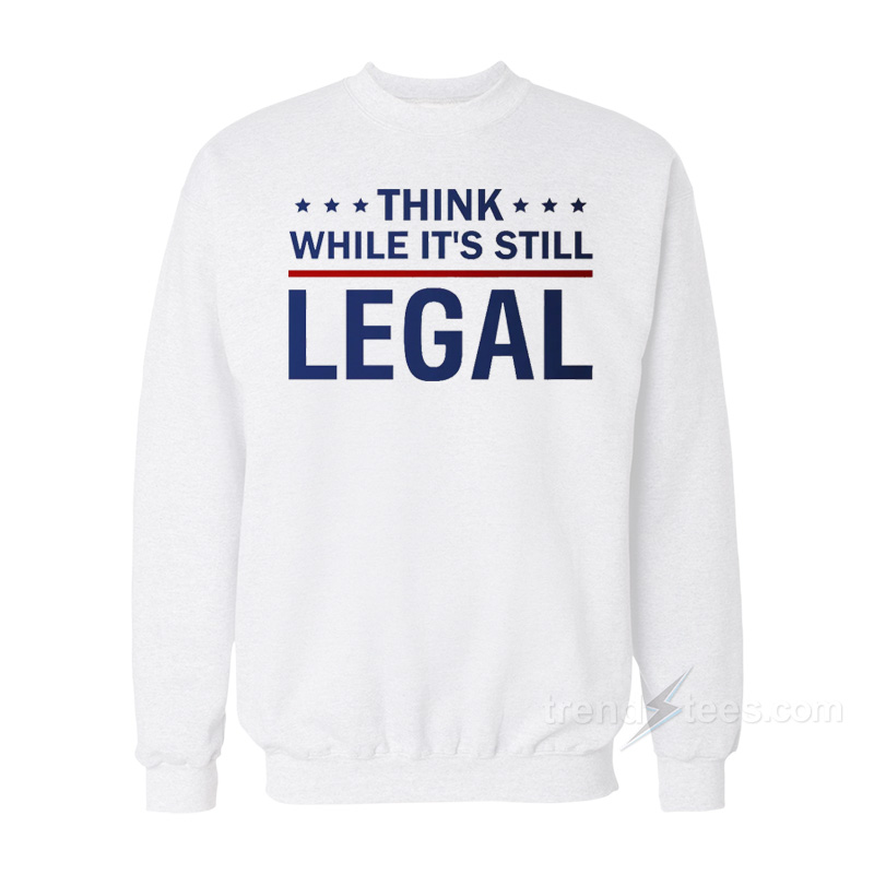 Think While It's Still Legal Sweatshirt