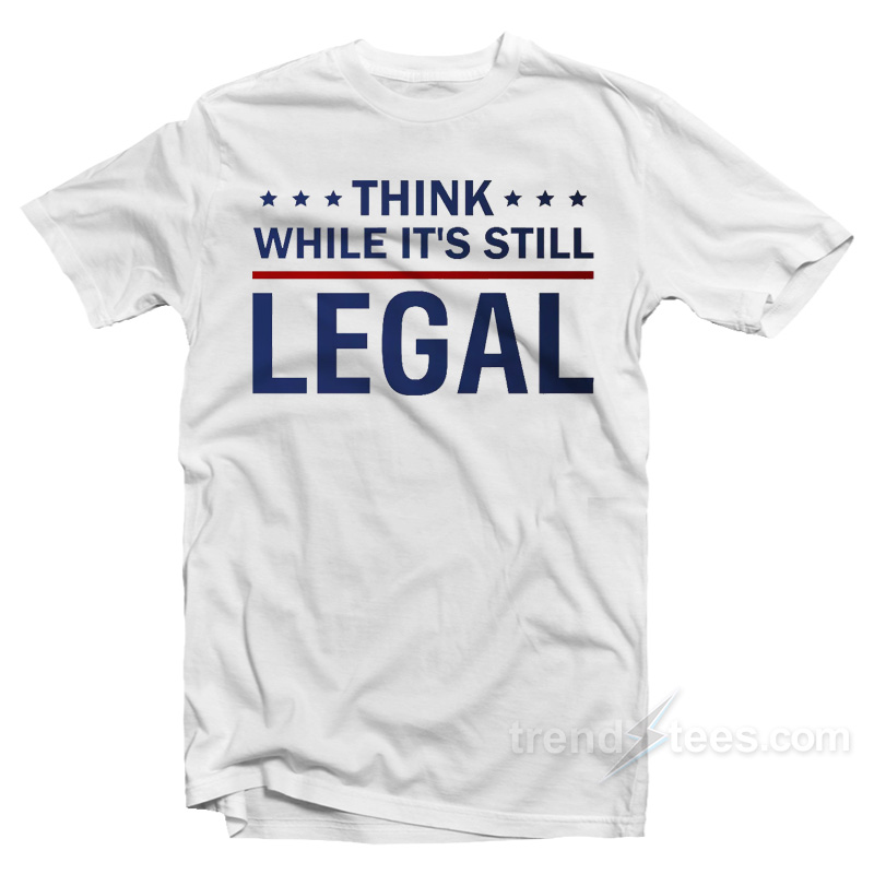 Think While It's Still Legal T-shirt
