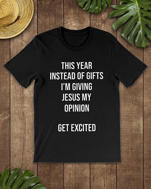 This Year Instead Of Gifts I'm Giving Jesus My Opinion Get Excited Shirt