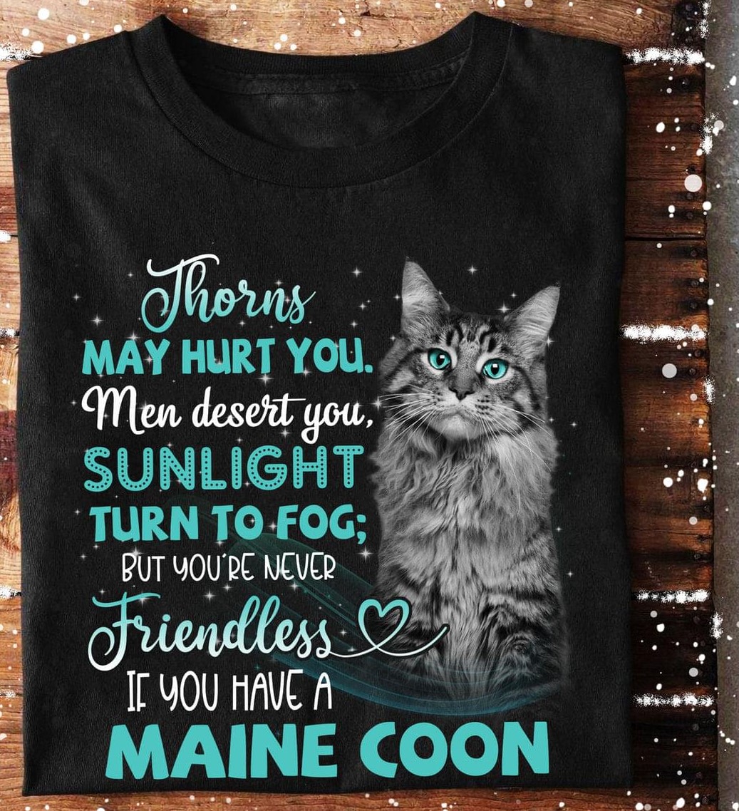 Thorns May Hurt You Men Desert You Sunlight Turn To Fog But You're Never Friendless If You Have A Maine Coon Cat Shirt