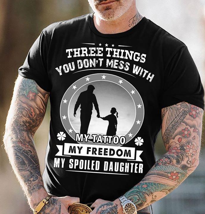 Three Things You Don't Mess With My Tattoo My Freedom My Spoiled Daughter Shirt