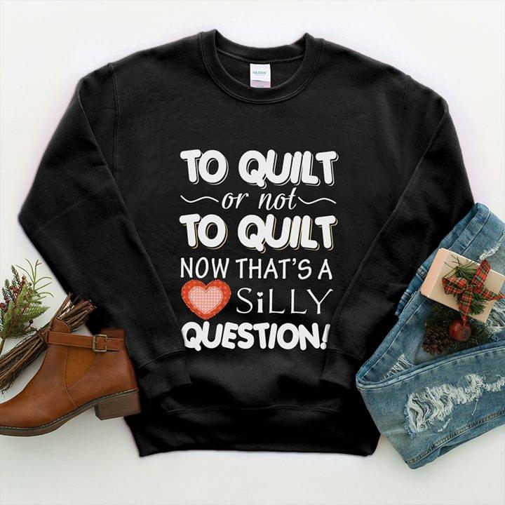 To Quilt Or Not To Quilt Now That's A Silly Question Shirt