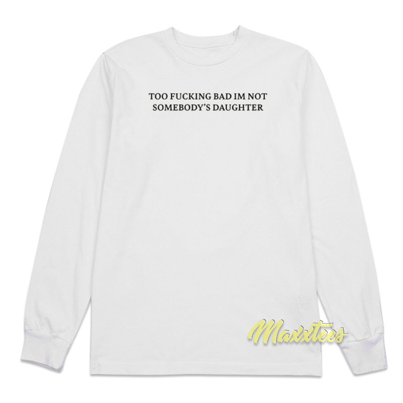 Too Fucking Bad I'm Not Somebody's Daughter Long Sleeve Shirt