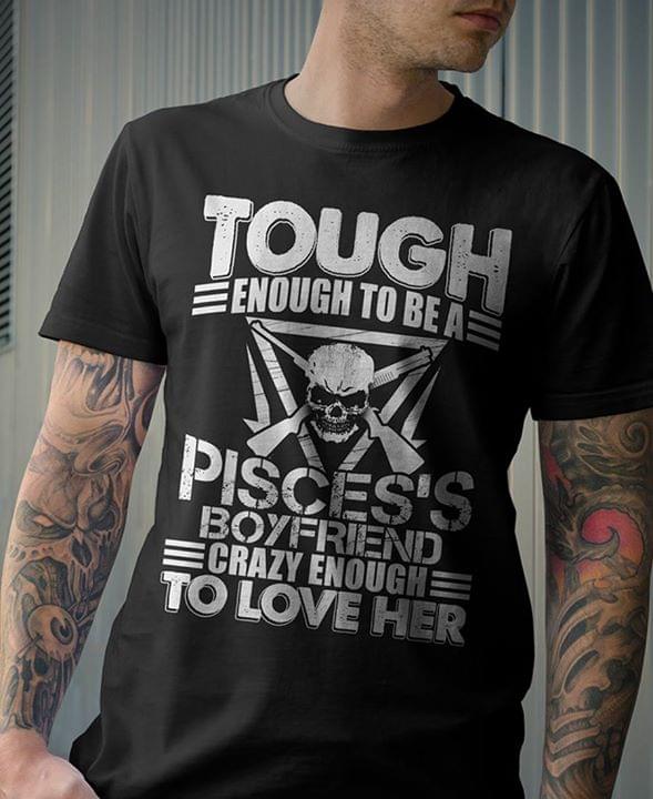 Tough Enough To Be A Pisces's Boyfriend Crazy Enough To Love Her Shirt