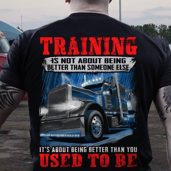 Training Is Not About Being Better Than Someone Else It's About Being Better Than You Used To Be Truck Trucker Shirt