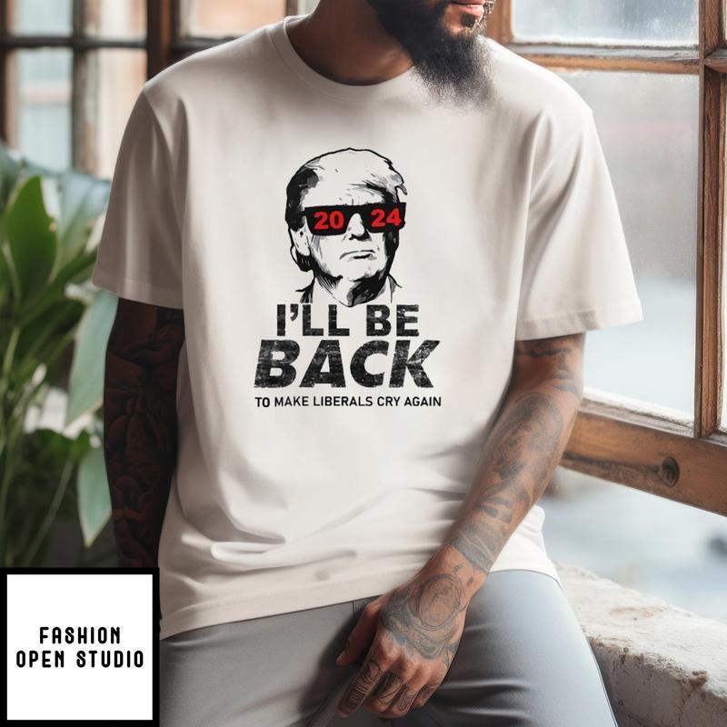 Trump 2024 I’ll Be Back To Make Liberals Cry Again T-shirt