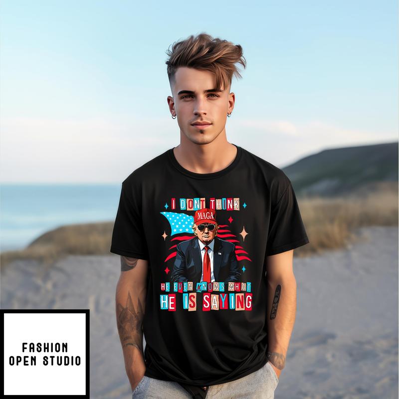 Trump I Don’t Think He Even Knows What He Is Saying T-shirt