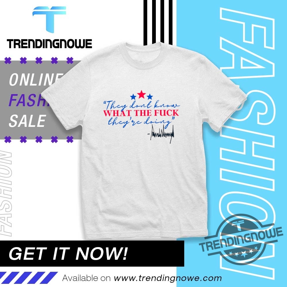 Trump They Dont Know What The Fuck They're Doing Shirt