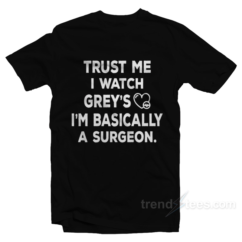 Trust Me I Watch Greys I'm Basically A Surgeon T-shirt