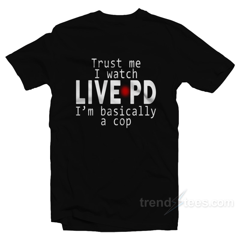 Trust Me I Watch Live Pd I'm Basically A Cop T-shirt