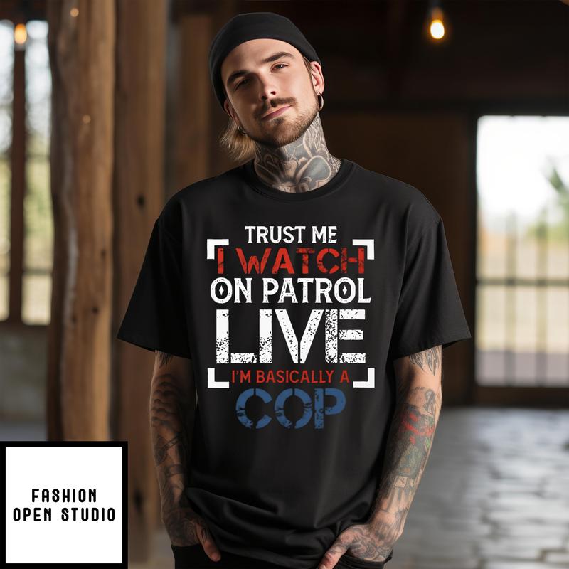 Trust Me I Watch On Patrol Live I’m Basically A Cop T-shirt