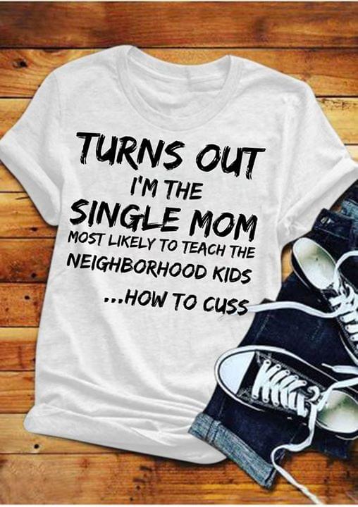 Turns Out I'm The Single Mom Most Likely To Teach The Neighborhood Kids How To Cuss Shirt