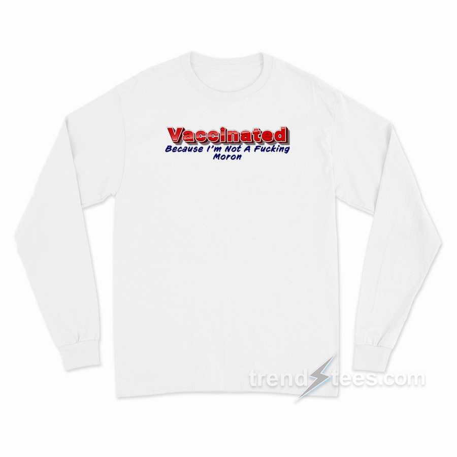 Vaccinated Because I'm Not A Fucking Moron Long Sleeve Shirt